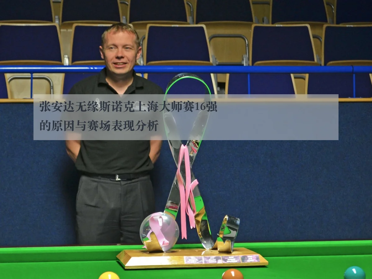 张安达无缘斯诺克上海大师赛16强的原因与赛场表现分析
